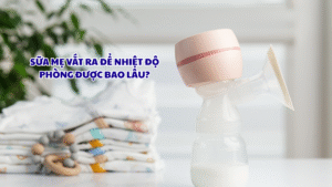 Sữa mẹ vắt ra để nhiệt độ phòng được bao lâu?